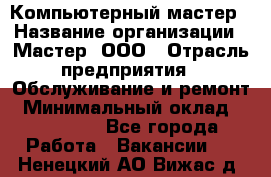 Компьютерный мастер › Название организации ­ Мастер, ООО › Отрасль предприятия ­ Обслуживание и ремонт › Минимальный оклад ­ 120 000 - Все города Работа » Вакансии   . Ненецкий АО,Вижас д.